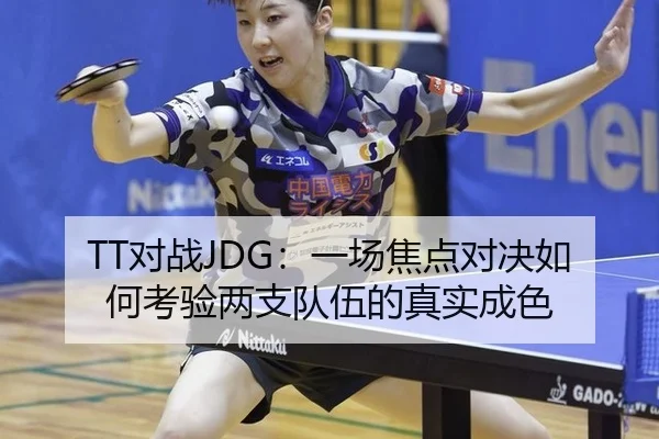 TT对战JDG：一场焦点对决如何考验两支队伍的真实成色