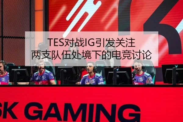 TES对战IG引发关注 两支队伍处境下的电竞讨论